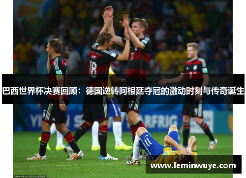 巴西世界杯决赛回顾：德国逆转阿根廷夺冠的激动时刻与传奇诞生