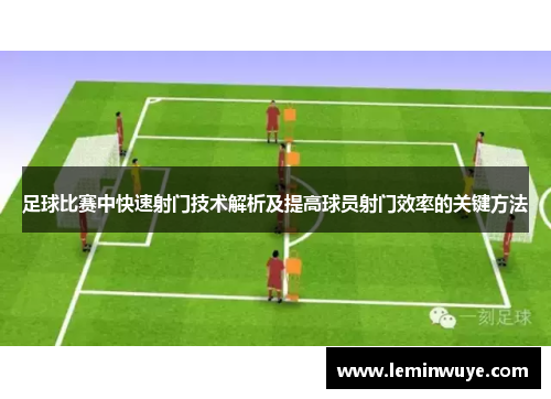 足球比赛中快速射门技术解析及提高球员射门效率的关键方法