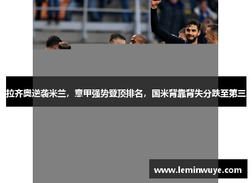 拉齐奥逆袭米兰，意甲强势登顶排名，国米背靠背失分跌至第三
