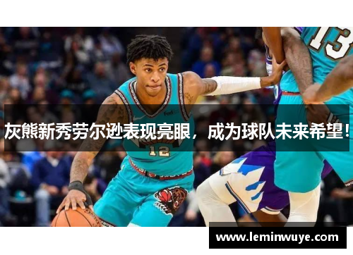 灰熊新秀劳尔逊表现亮眼，成为球队未来希望！