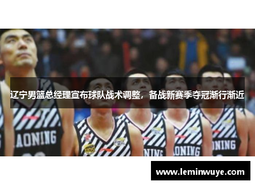 辽宁男篮总经理宣布球队战术调整，备战新赛季夺冠渐行渐近