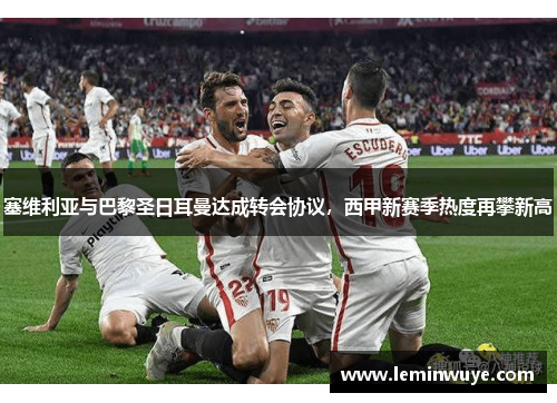塞维利亚与巴黎圣日耳曼达成转会协议，西甲新赛季热度再攀新高