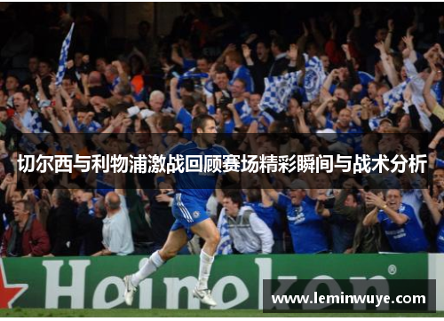 切尔西与利物浦激战回顾赛场精彩瞬间与战术分析