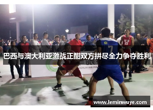 巴西与澳大利亚激战正酣双方拼尽全力争夺胜利