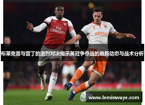 布莱克普与雷丁的激烈对决揭示英冠争夺战的最新动态与战术分析