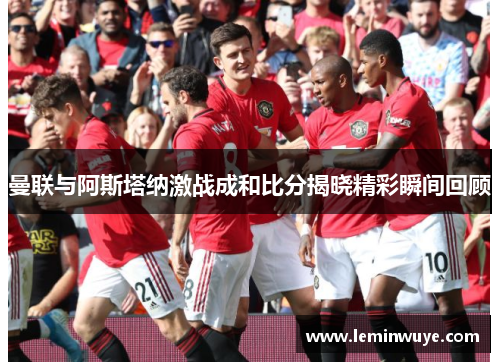 曼联与阿斯塔纳激战成和比分揭晓精彩瞬间回顾