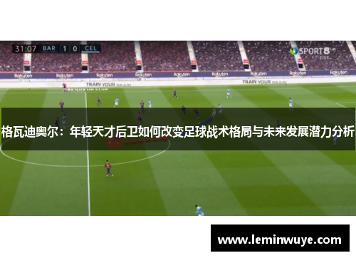 格瓦迪奥尔：年轻天才后卫如何改变足球战术格局与未来发展潜力分析