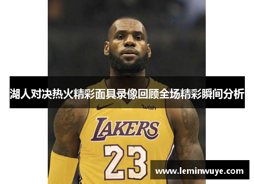 湖人对决热火精彩面具录像回顾全场精彩瞬间分析