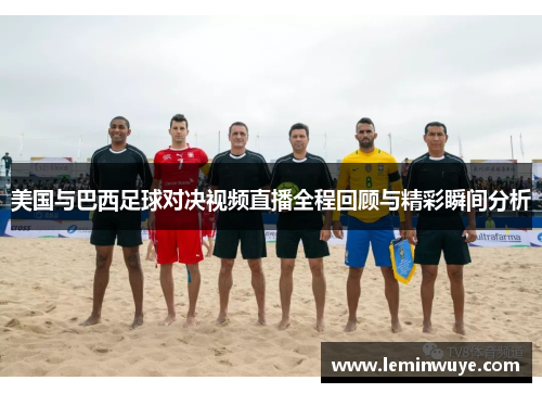 美国与巴西足球对决视频直播全程回顾与精彩瞬间分析