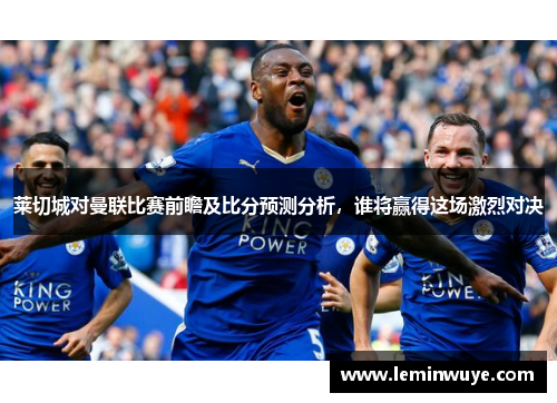 莱切城对曼联比赛前瞻及比分预测分析，谁将赢得这场激烈对决