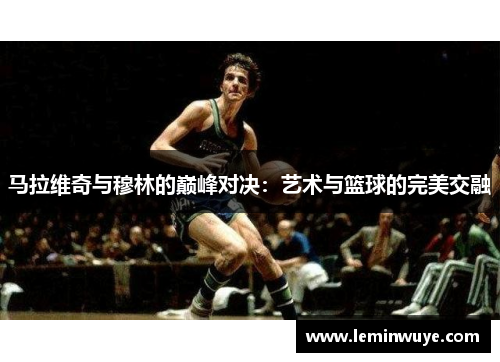 马拉维奇与穆林的巅峰对决：艺术与篮球的完美交融