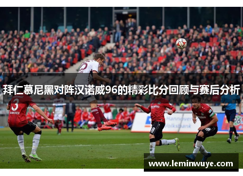 拜仁慕尼黑对阵汉诺威96的精彩比分回顾与赛后分析
