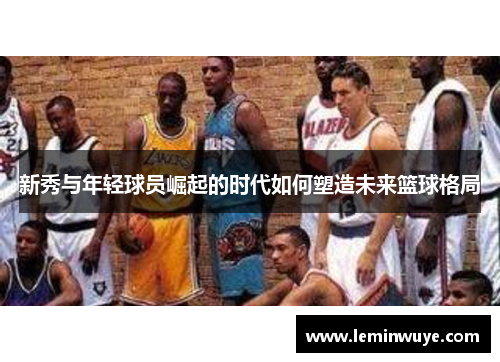 新秀与年轻球员崛起的时代如何塑造未来篮球格局