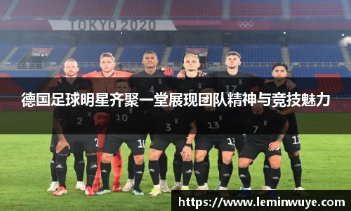 德国足球明星齐聚一堂展现团队精神与竞技魅力