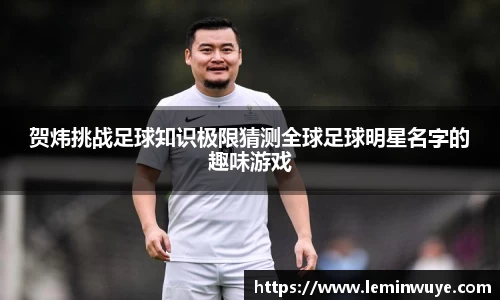 贺炜挑战足球知识极限猜测全球足球明星名字的趣味游戏
