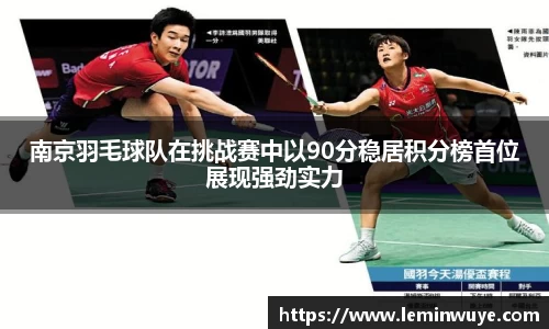 南京羽毛球队在挑战赛中以90分稳居积分榜首位展现强劲实力