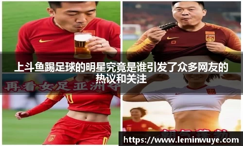 上斗鱼踢足球的明星究竟是谁引发了众多网友的热议和关注