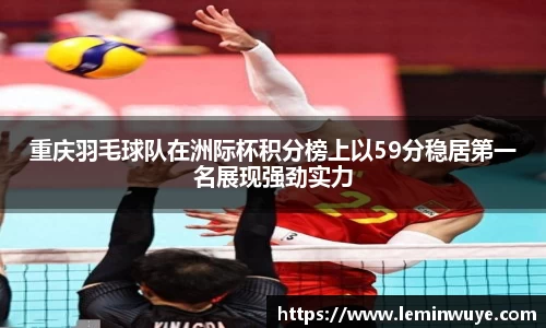 重庆羽毛球队在洲际杯积分榜上以59分稳居第一名展现强劲实力