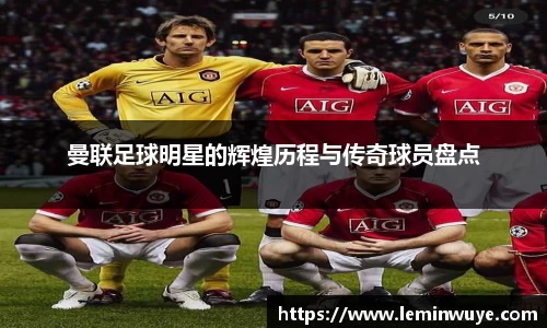 曼联足球明星的辉煌历程与传奇球员盘点